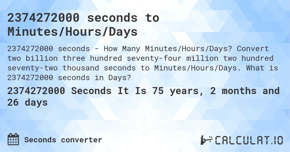 2374272000 seconds to Minutes/Hours/Days. Convert two billion three hundred seventy-four million two hundred seventy-two thousand seconds to Minutes/Hours/Days. What is 2374272000 seconds in Days?