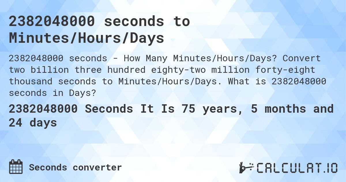 2382048000 seconds to Minutes/Hours/Days. Convert two billion three hundred eighty-two million forty-eight thousand seconds to Minutes/Hours/Days. What is 2382048000 seconds in Days?