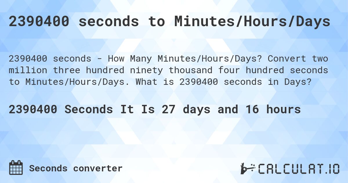 2390400 seconds to Minutes/Hours/Days. Convert two million three hundred ninety thousand four hundred seconds to Minutes/Hours/Days. What is 2390400 seconds in Days?