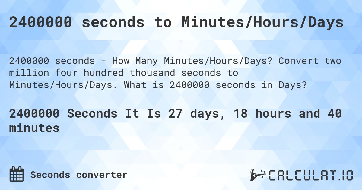 2400000 seconds to Minutes/Hours/Days. Convert two million four hundred thousand seconds to Minutes/Hours/Days. What is 2400000 seconds in Days?