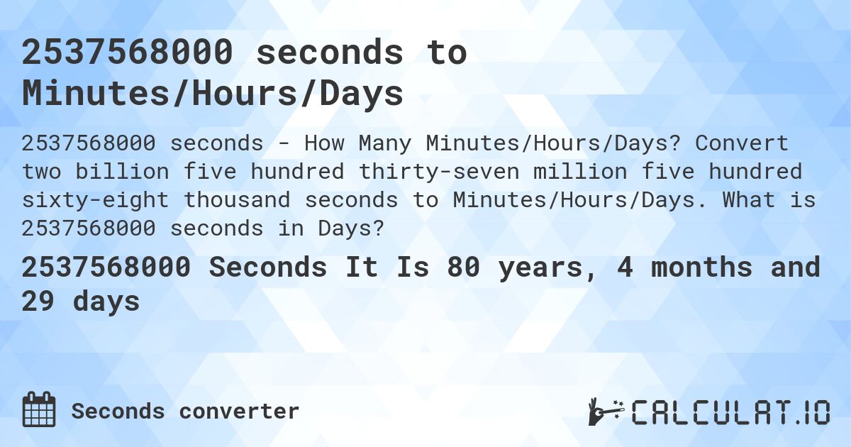 2537568000 seconds to Minutes/Hours/Days. Convert two billion five hundred thirty-seven million five hundred sixty-eight thousand seconds to Minutes/Hours/Days. What is 2537568000 seconds in Days?