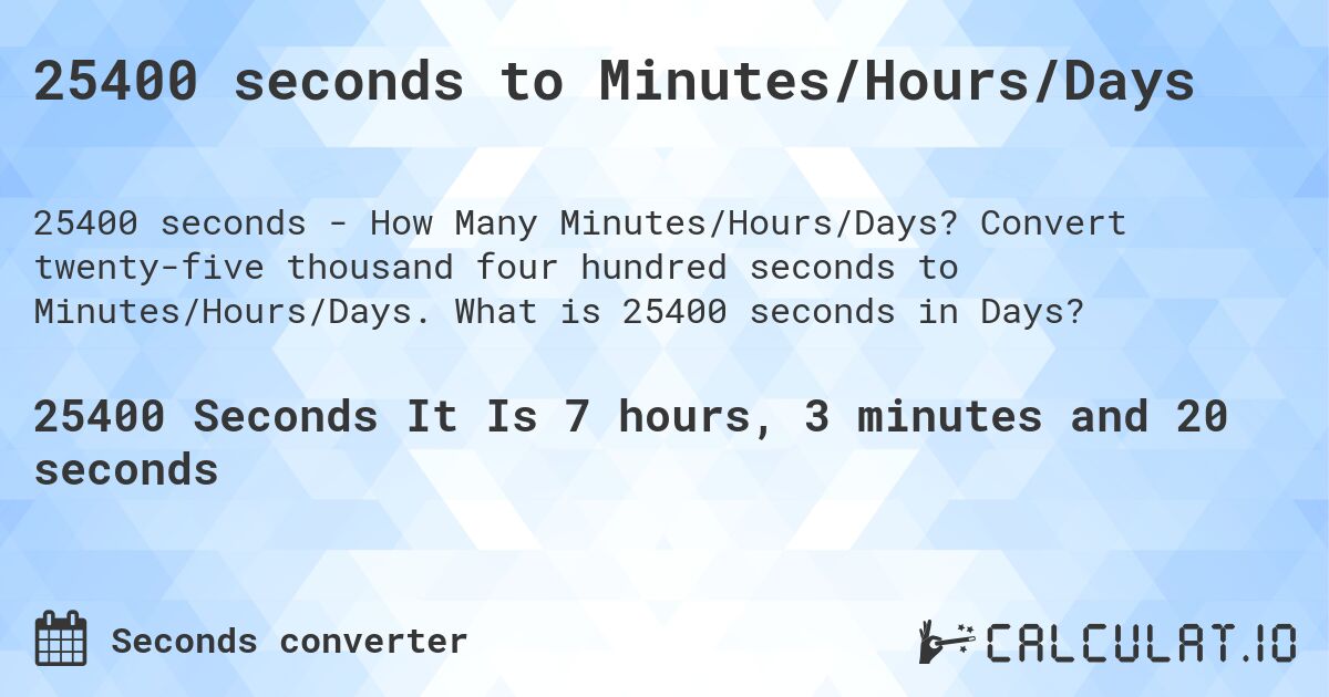 25400 seconds to Minutes/Hours/Days. Convert twenty-five thousand four hundred seconds to Minutes/Hours/Days. What is 25400 seconds in Days?