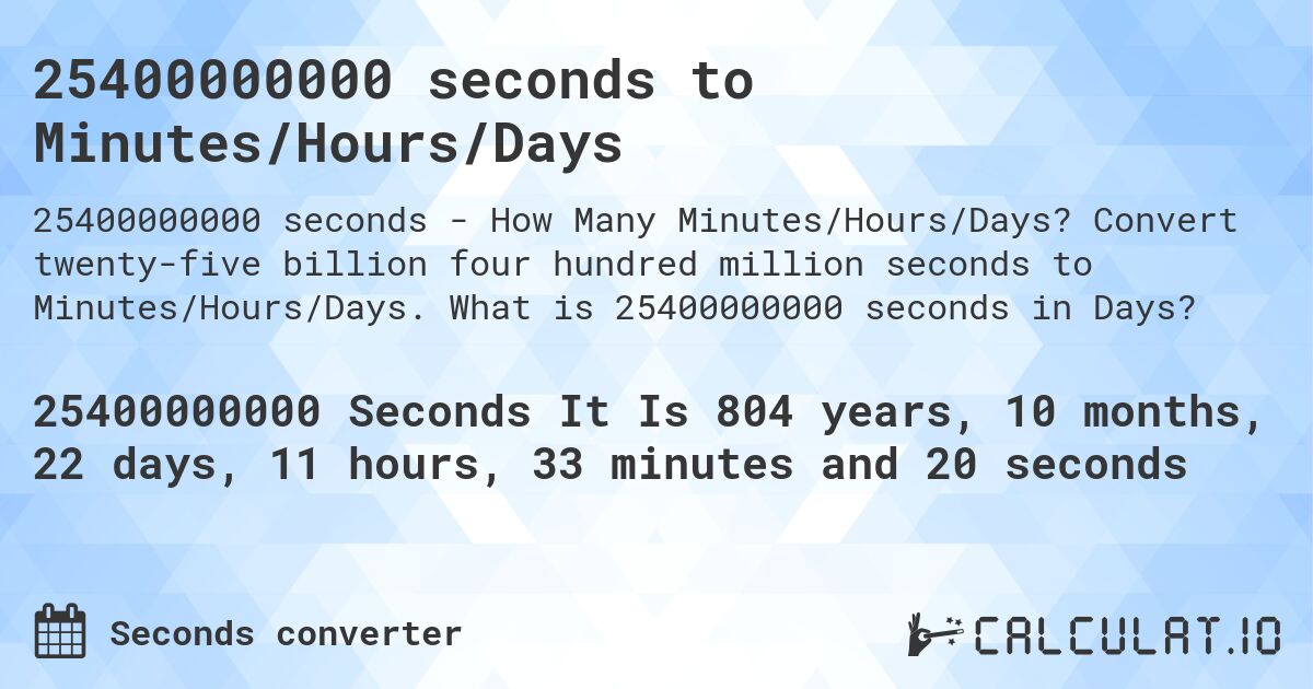 25400000000 seconds to Minutes/Hours/Days. Convert twenty-five billion four hundred million seconds to Minutes/Hours/Days. What is 25400000000 seconds in Days?