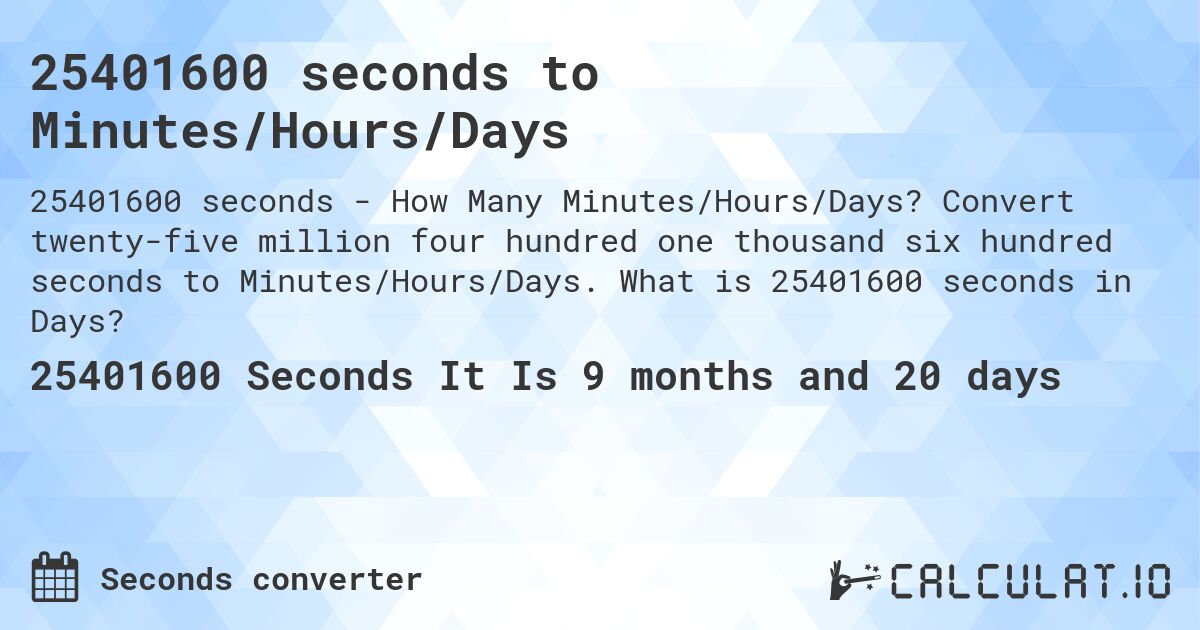 25401600 seconds to Minutes/Hours/Days. Convert twenty-five million four hundred one thousand six hundred seconds to Minutes/Hours/Days. What is 25401600 seconds in Days?