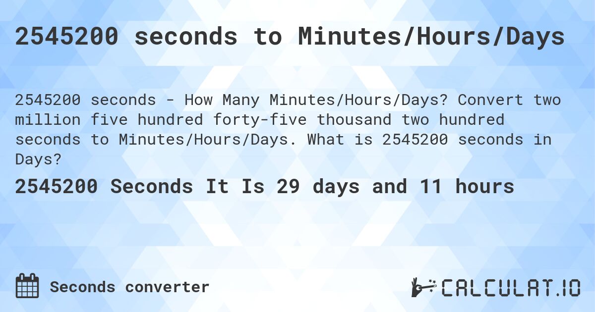 2545200 seconds to Minutes/Hours/Days. Convert two million five hundred forty-five thousand two hundred seconds to Minutes/Hours/Days. What is 2545200 seconds in Days?