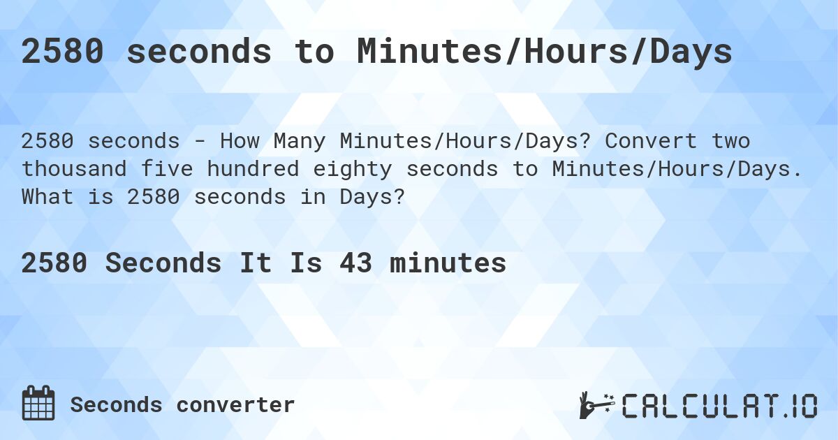 2580 seconds to Minutes/Hours/Days. Convert two thousand five hundred eighty seconds to Minutes/Hours/Days. What is 2580 seconds in Days?