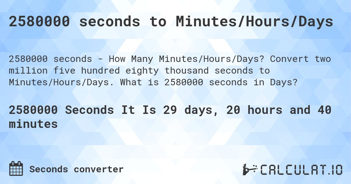 2580000 seconds to Minutes/Hours/Days. Convert two million five hundred eighty thousand seconds to Minutes/Hours/Days. What is 2580000 seconds in Days?