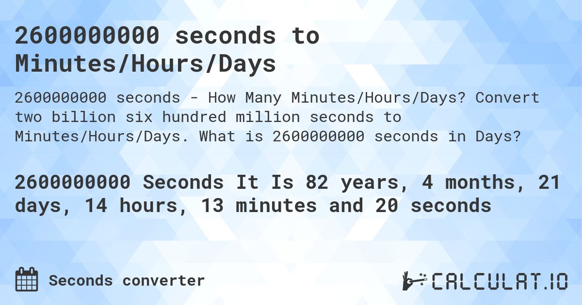 2600000000 seconds to Minutes/Hours/Days. Convert two billion six hundred million seconds to Minutes/Hours/Days. What is 2600000000 seconds in Days?