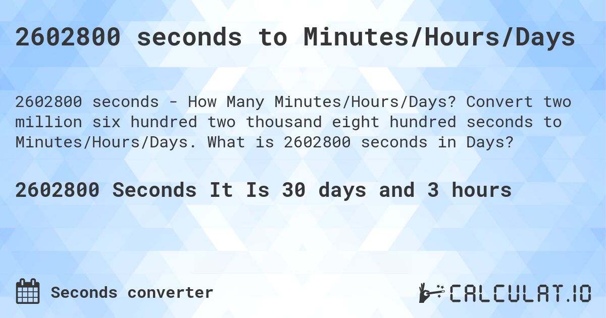 2602800 seconds to Minutes/Hours/Days. Convert two million six hundred two thousand eight hundred seconds to Minutes/Hours/Days. What is 2602800 seconds in Days?
