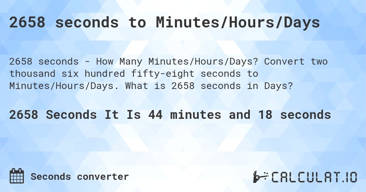 2658 seconds to Minutes/Hours/Days. Convert two thousand six hundred fifty-eight seconds to Minutes/Hours/Days. What is 2658 seconds in Days?