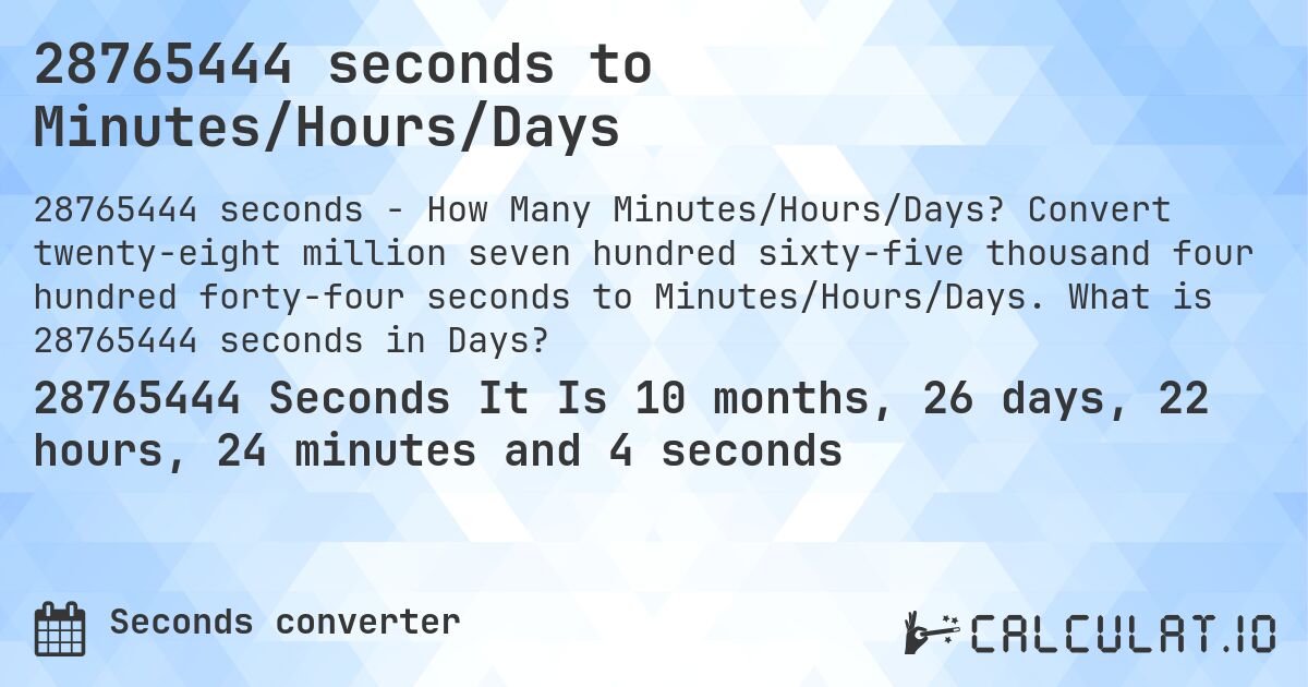 28765444 seconds to Minutes/Hours/Days. Convert twenty-eight million seven hundred sixty-five thousand four hundred forty-four seconds to Minutes/Hours/Days. What is 28765444 seconds in Days?