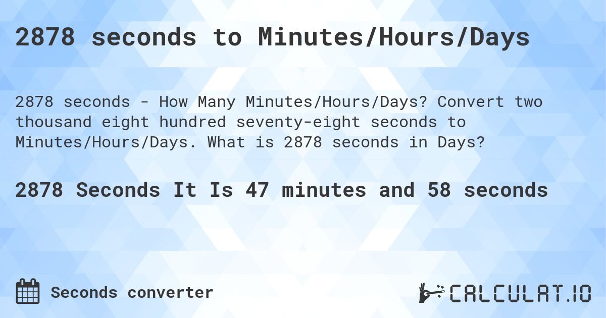 2878 seconds to Minutes/Hours/Days. Convert two thousand eight hundred seventy-eight seconds to Minutes/Hours/Days. What is 2878 seconds in Days?