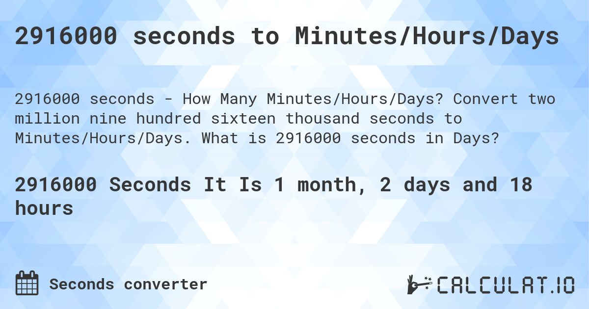 2916000 seconds to Minutes/Hours/Days. Convert two million nine hundred sixteen thousand seconds to Minutes/Hours/Days. What is 2916000 seconds in Days?