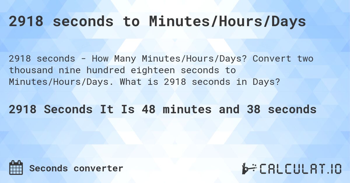 2918 seconds to Minutes/Hours/Days. Convert two thousand nine hundred eighteen seconds to Minutes/Hours/Days. What is 2918 seconds in Days?