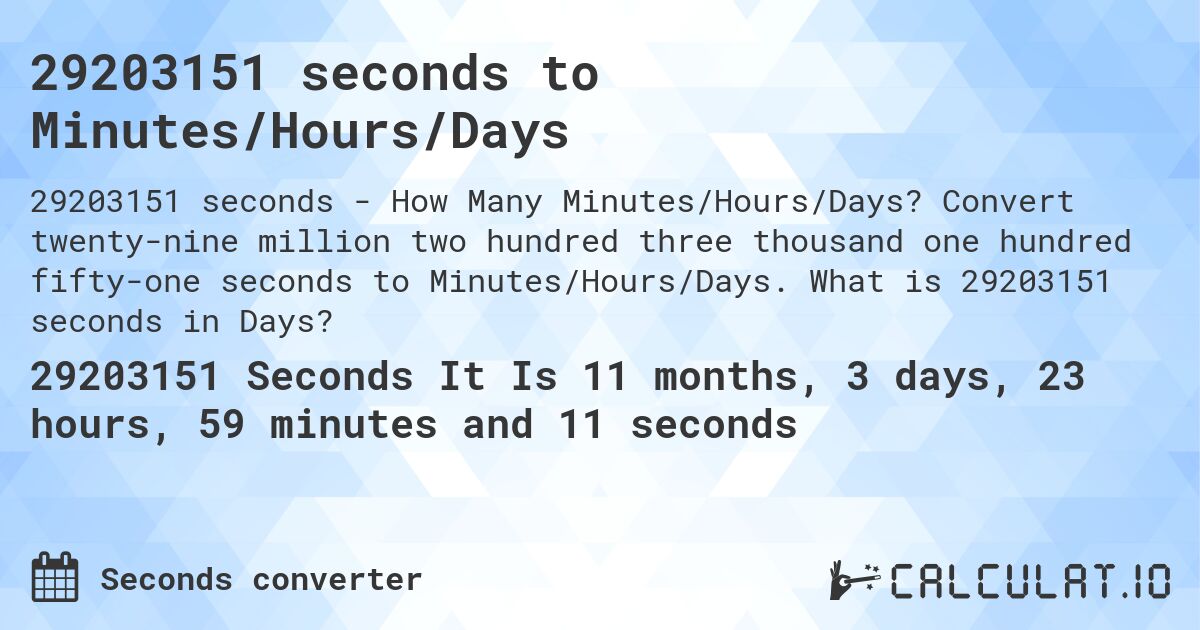 29203151 seconds to Minutes/Hours/Days. Convert twenty-nine million two hundred three thousand one hundred fifty-one seconds to Minutes/Hours/Days. What is 29203151 seconds in Days?