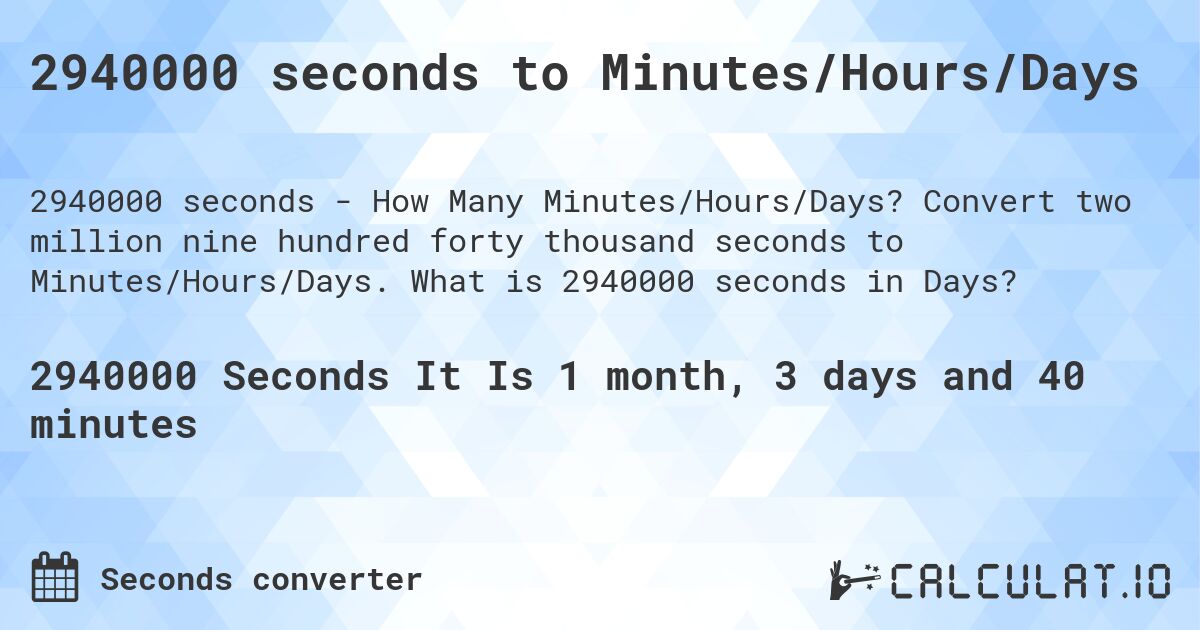 2940000 seconds to Minutes/Hours/Days. Convert two million nine hundred forty thousand seconds to Minutes/Hours/Days. What is 2940000 seconds in Days?