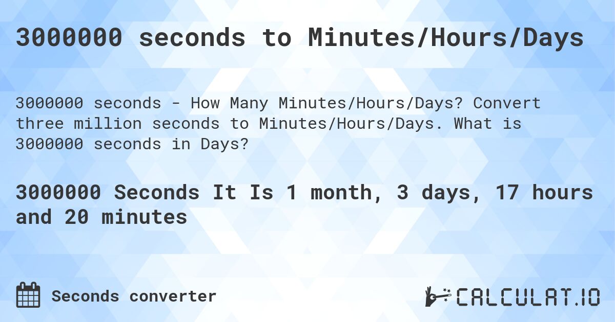 3000000 seconds to Minutes/Hours/Days. Convert three million seconds to Minutes/Hours/Days. What is 3000000 seconds in Days?