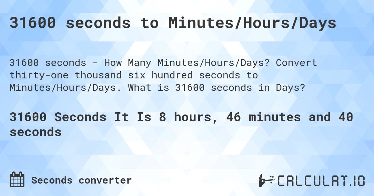 31600 seconds to Minutes/Hours/Days. Convert thirty-one thousand six hundred seconds to Minutes/Hours/Days. What is 31600 seconds in Days?
