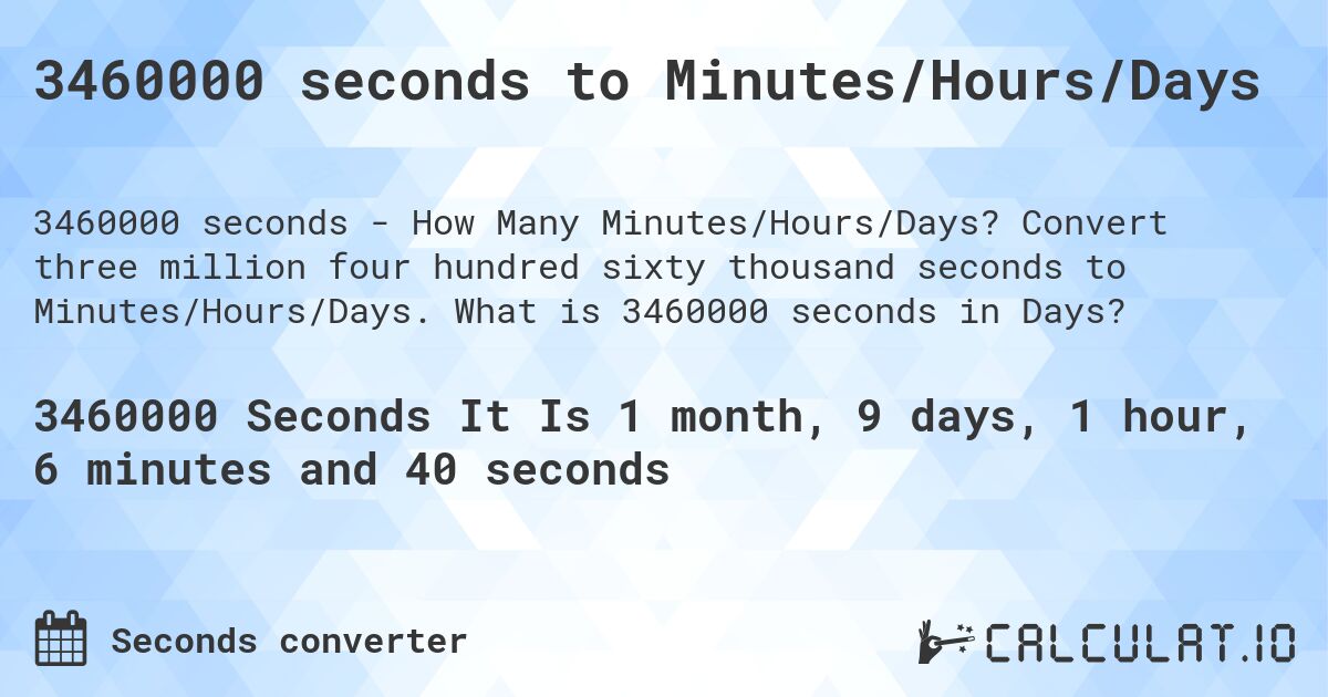 3460000 seconds to Minutes/Hours/Days. Convert three million four hundred sixty thousand seconds to Minutes/Hours/Days. What is 3460000 seconds in Days?