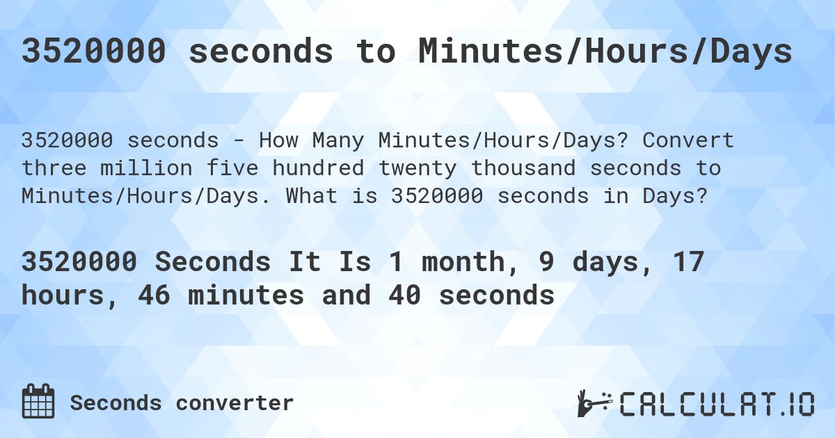 3520000 seconds to Minutes/Hours/Days. Convert three million five hundred twenty thousand seconds to Minutes/Hours/Days. What is 3520000 seconds in Days?