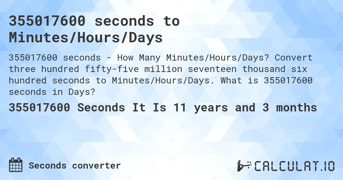 355017600 seconds to Minutes/Hours/Days. Convert three hundred fifty-five million seventeen thousand six hundred seconds to Minutes/Hours/Days. What is 355017600 seconds in Days?