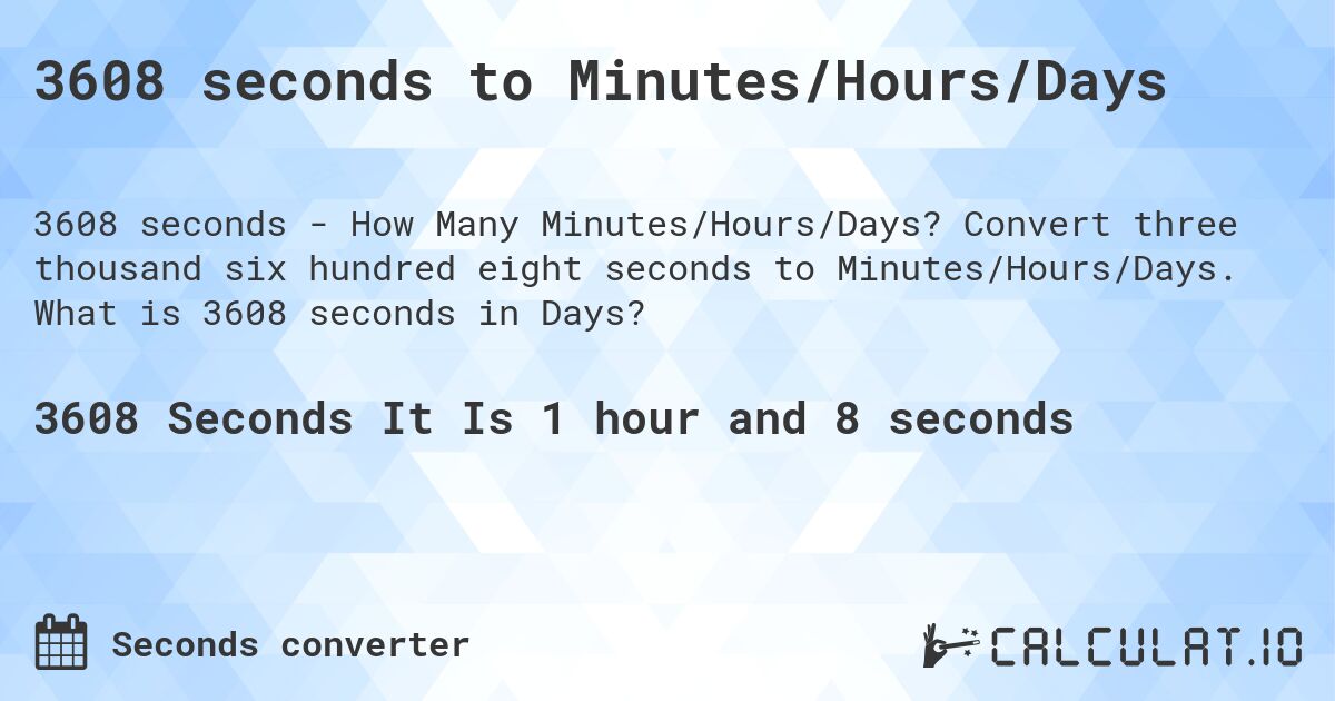 3608 seconds to Minutes/Hours/Days. Convert three thousand six hundred eight seconds to Minutes/Hours/Days. What is 3608 seconds in Days?