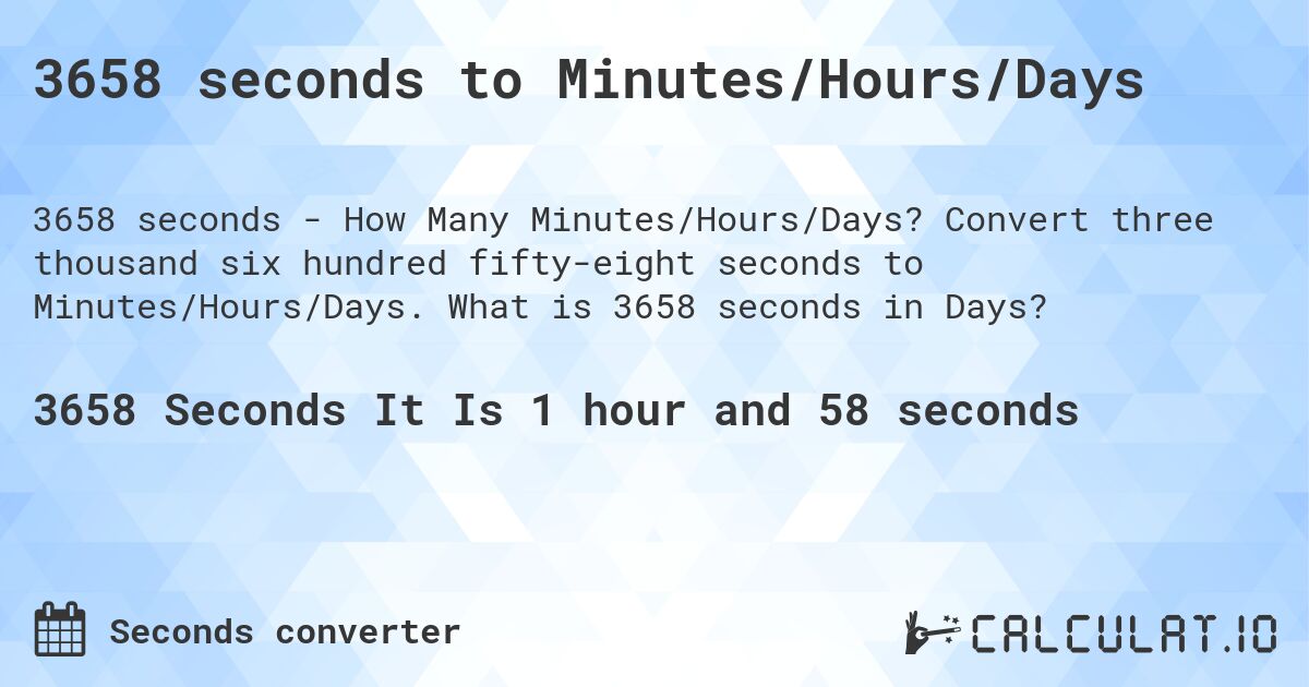 3658 seconds to Minutes/Hours/Days. Convert three thousand six hundred fifty-eight seconds to Minutes/Hours/Days. What is 3658 seconds in Days?