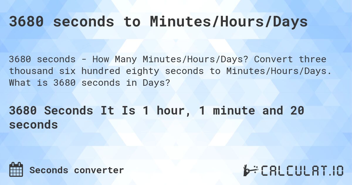 3680 seconds to Minutes/Hours/Days. Convert three thousand six hundred eighty seconds to Minutes/Hours/Days. What is 3680 seconds in Days?