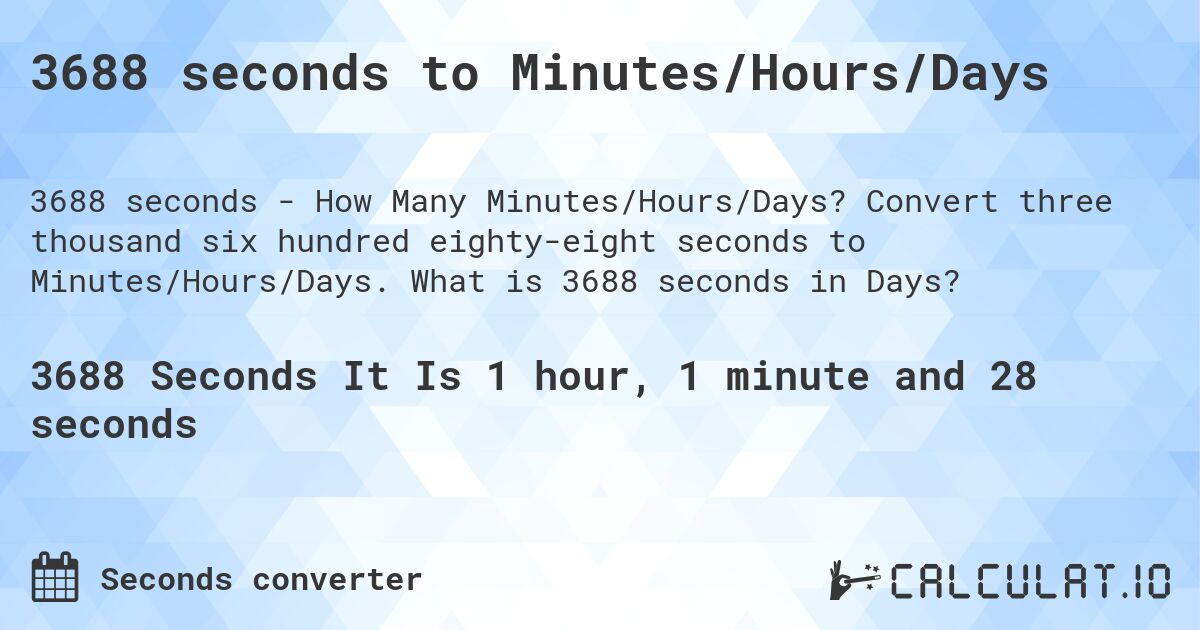 3688 seconds to Minutes/Hours/Days. Convert three thousand six hundred eighty-eight seconds to Minutes/Hours/Days. What is 3688 seconds in Days?