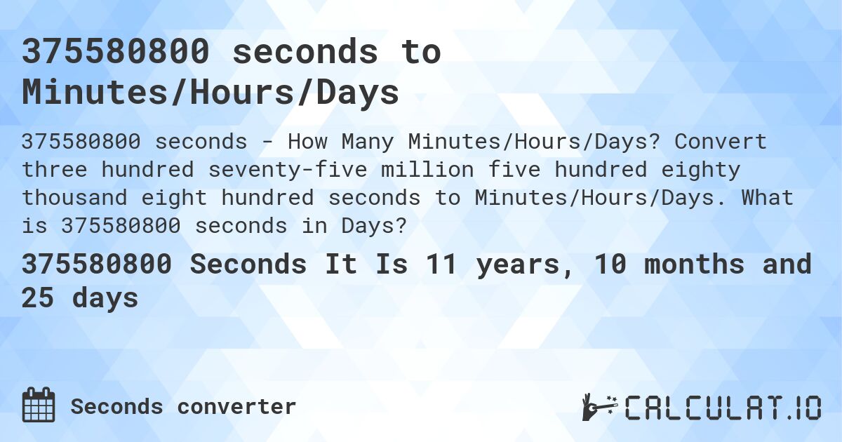 375580800 seconds to Minutes/Hours/Days. Convert three hundred seventy-five million five hundred eighty thousand eight hundred seconds to Minutes/Hours/Days. What is 375580800 seconds in Days?