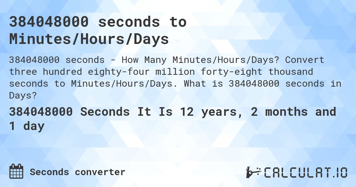 384048000 seconds to Minutes/Hours/Days. Convert three hundred eighty-four million forty-eight thousand seconds to Minutes/Hours/Days. What is 384048000 seconds in Days?