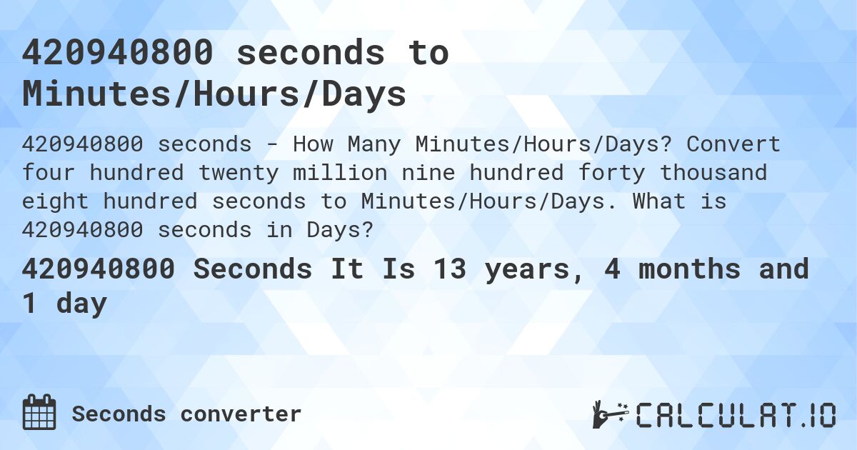 420940800 seconds to Minutes/Hours/Days. Convert four hundred twenty million nine hundred forty thousand eight hundred seconds to Minutes/Hours/Days. What is 420940800 seconds in Days?