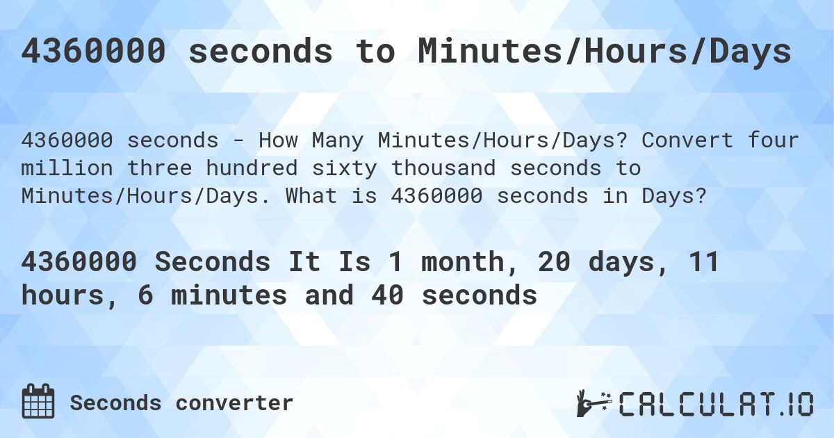 4360000 seconds to Minutes/Hours/Days. Convert four million three hundred sixty thousand seconds to Minutes/Hours/Days. What is 4360000 seconds in Days?