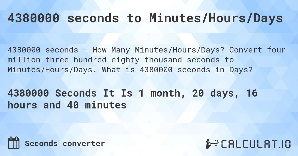 4380000 seconds to Minutes/Hours/Days. Convert four million three hundred eighty thousand seconds to Minutes/Hours/Days. What is 4380000 seconds in Days?