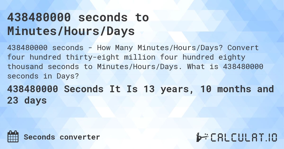 438480000 seconds to Minutes/Hours/Days. Convert four hundred thirty-eight million four hundred eighty thousand seconds to Minutes/Hours/Days. What is 438480000 seconds in Days?