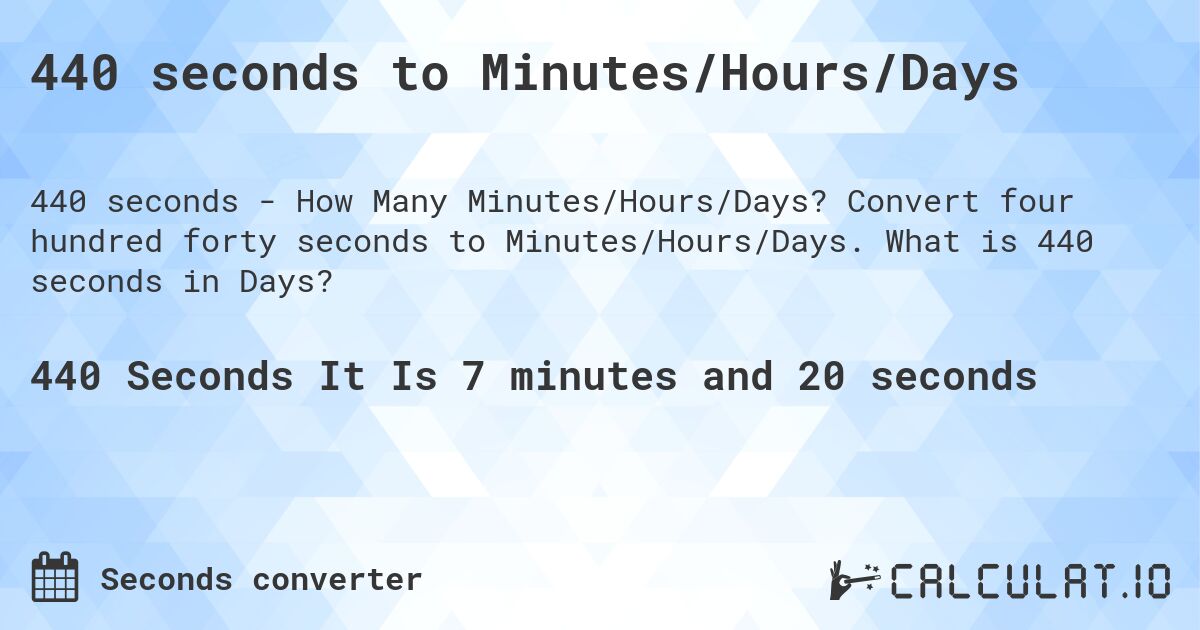440 seconds to Minutes/Hours/Days. Convert four hundred forty seconds to Minutes/Hours/Days. What is 440 seconds in Days?