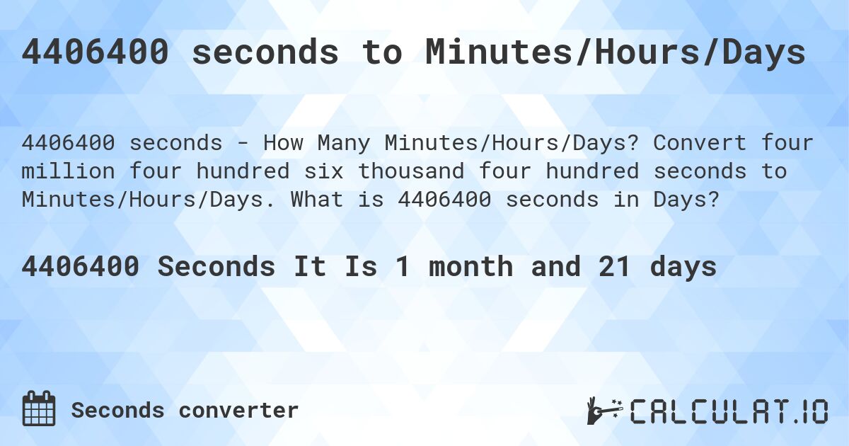 4406400 seconds to Minutes/Hours/Days. Convert four million four hundred six thousand four hundred seconds to Minutes/Hours/Days. What is 4406400 seconds in Days?