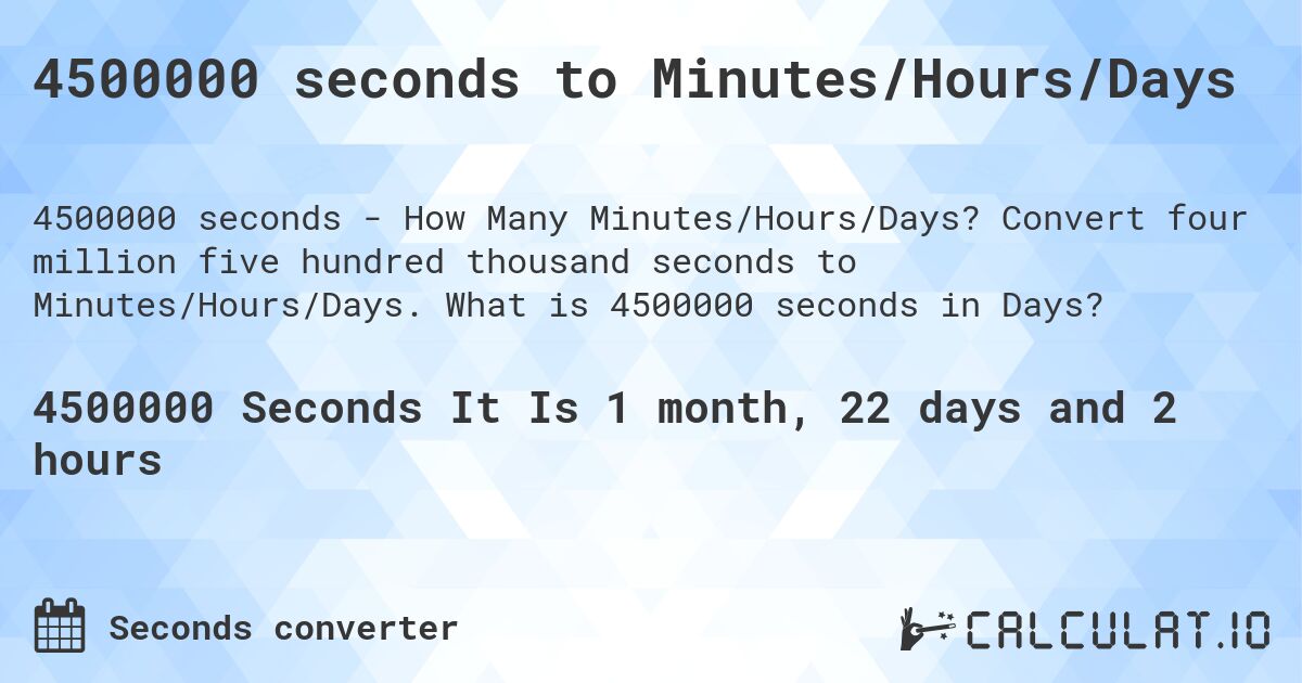 4500000 seconds to Minutes/Hours/Days. Convert four million five hundred thousand seconds to Minutes/Hours/Days. What is 4500000 seconds in Days?