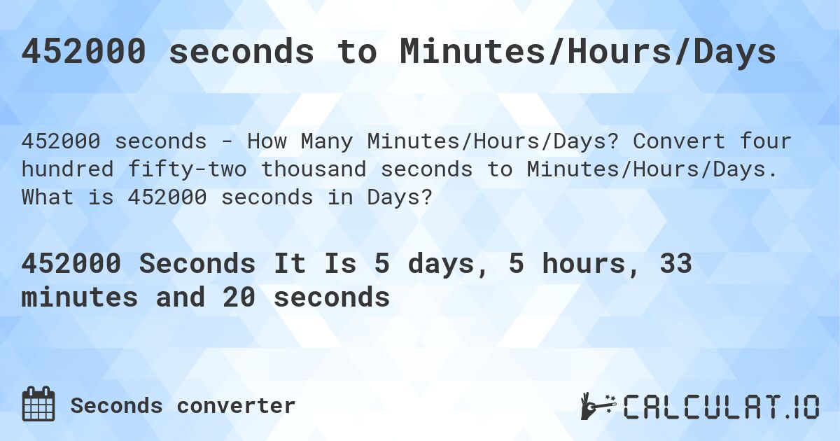 452000 seconds to Minutes/Hours/Days. Convert four hundred fifty-two thousand seconds to Minutes/Hours/Days. What is 452000 seconds in Days?