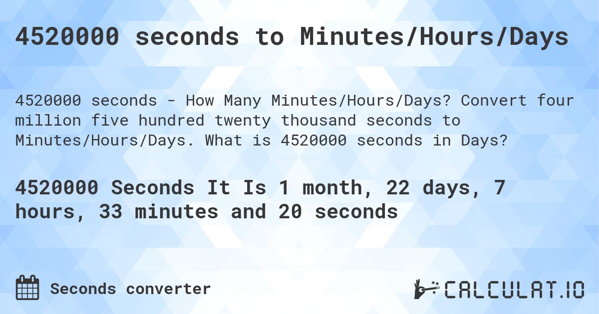 4520000 seconds to Minutes/Hours/Days. Convert four million five hundred twenty thousand seconds to Minutes/Hours/Days. What is 4520000 seconds in Days?