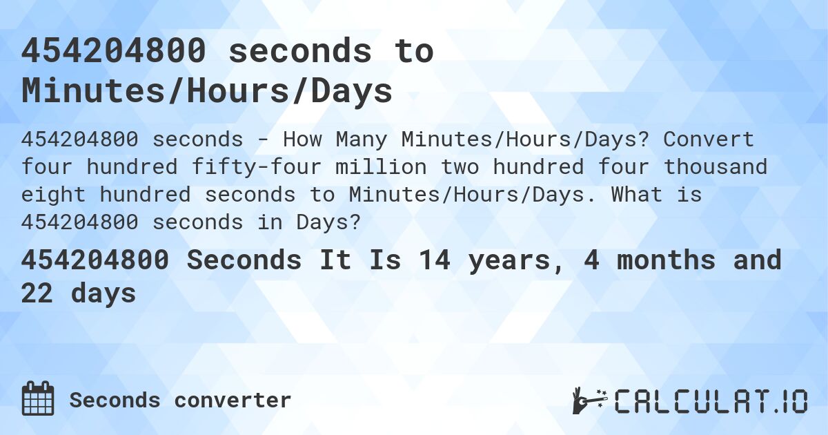 454204800 seconds to Minutes/Hours/Days. Convert four hundred fifty-four million two hundred four thousand eight hundred seconds to Minutes/Hours/Days. What is 454204800 seconds in Days?
