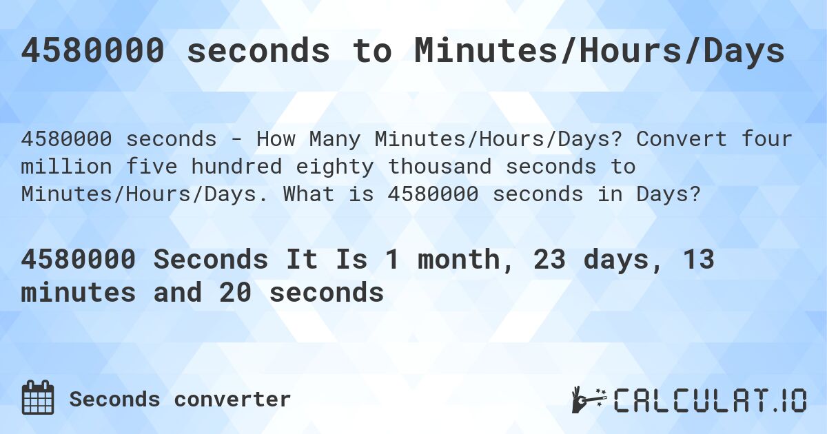4580000 seconds to Minutes/Hours/Days. Convert four million five hundred eighty thousand seconds to Minutes/Hours/Days. What is 4580000 seconds in Days?