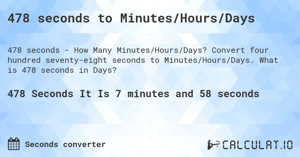 478 seconds to Minutes/Hours/Days. Convert four hundred seventy-eight seconds to Minutes/Hours/Days. What is 478 seconds in Days?