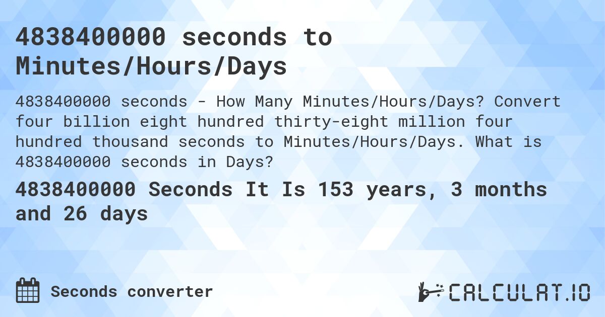 4838400000 seconds to Minutes/Hours/Days. Convert four billion eight hundred thirty-eight million four hundred thousand seconds to Minutes/Hours/Days. What is 4838400000 seconds in Days?