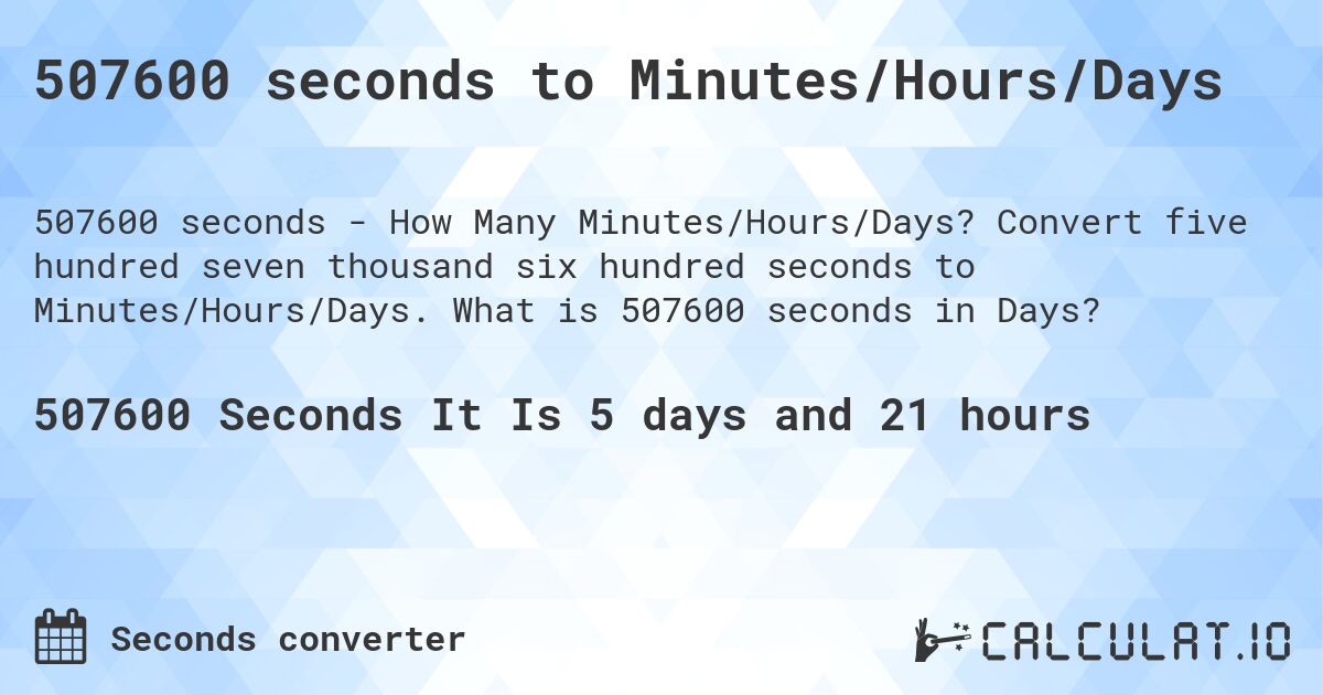 507600 seconds to Minutes/Hours/Days. Convert five hundred seven thousand six hundred seconds to Minutes/Hours/Days. What is 507600 seconds in Days?