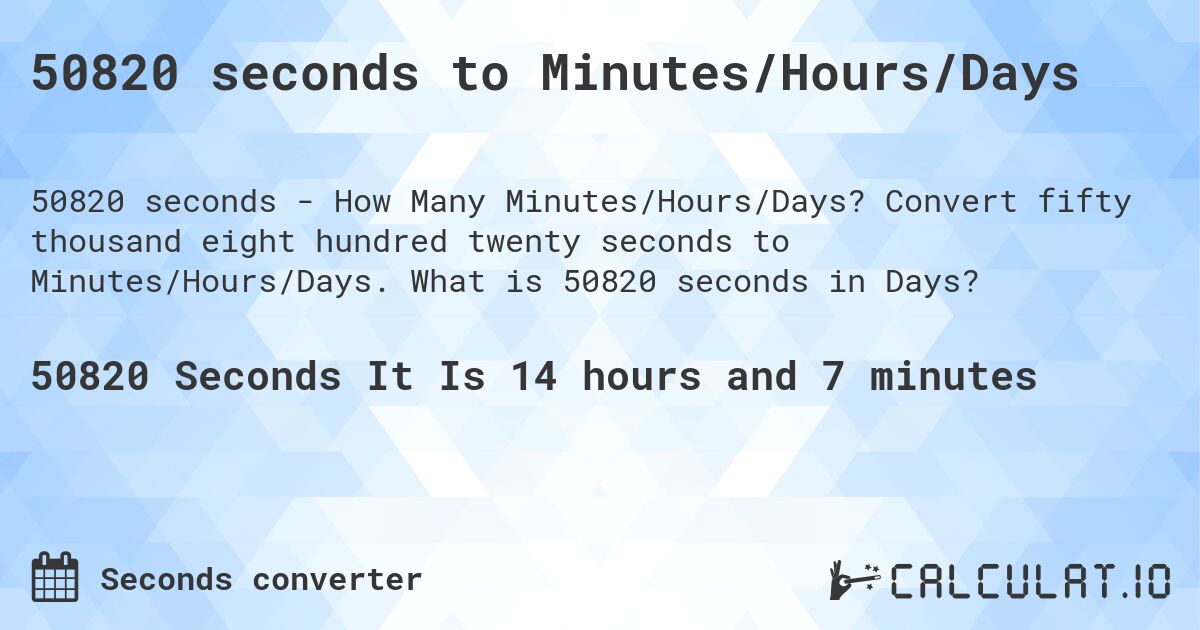 50820 seconds to Minutes/Hours/Days. Convert fifty thousand eight hundred twenty seconds to Minutes/Hours/Days. What is 50820 seconds in Days?