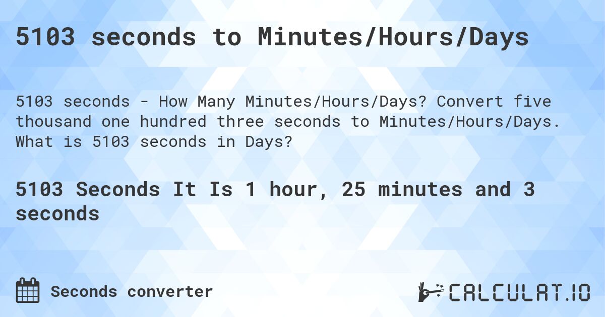 5103 seconds to Minutes/Hours/Days. Convert five thousand one hundred three seconds to Minutes/Hours/Days. What is 5103 seconds in Days?