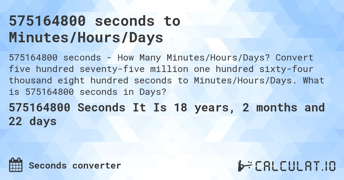 575164800 seconds to Minutes/Hours/Days. Convert five hundred seventy-five million one hundred sixty-four thousand eight hundred seconds to Minutes/Hours/Days. What is 575164800 seconds in Days?