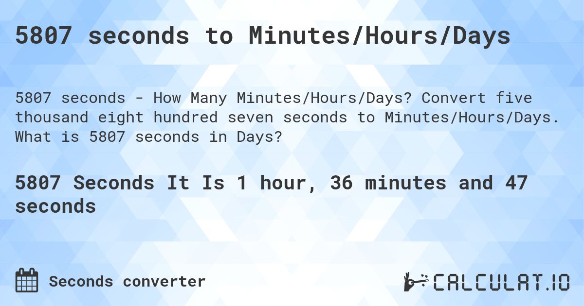 5807 seconds to Minutes/Hours/Days. Convert five thousand eight hundred seven seconds to Minutes/Hours/Days. What is 5807 seconds in Days?