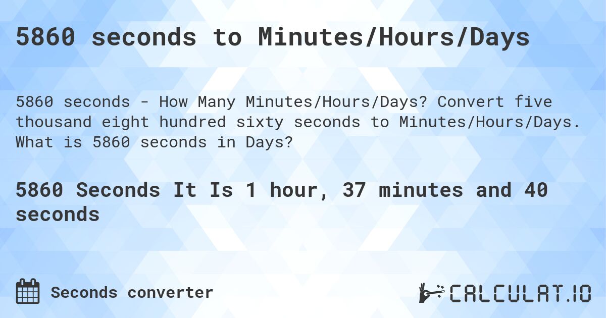 5860 seconds to Minutes/Hours/Days. Convert five thousand eight hundred sixty seconds to Minutes/Hours/Days. What is 5860 seconds in Days?